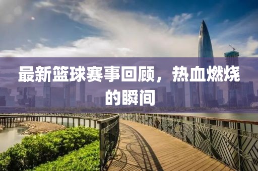 最新篮球赛事回顾，热血燃烧的瞬间
