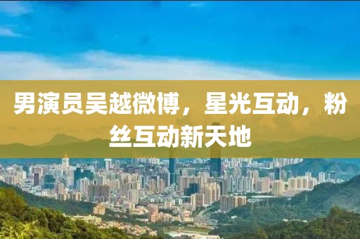 男演员吴越微博，星光互动，粉丝互动新天地