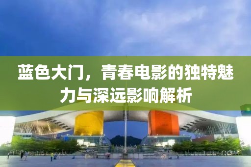 蓝色大门，青春电影的独特魅力与深远影响解析