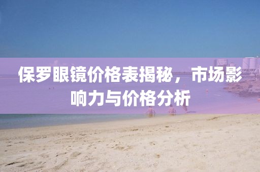 保罗眼镜价格表揭秘，市场影响力与价格分析