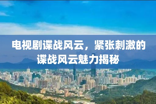 电视剧谍战风云，紧张刺激的谍战风云魅力揭秘
