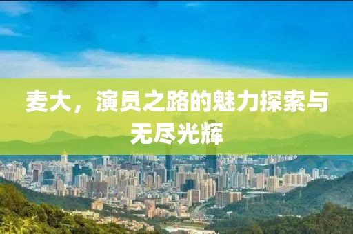 麦大，演员之路的魅力探索与无尽光辉