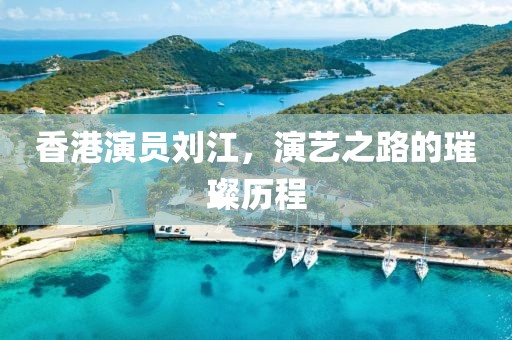 香港演员刘江，演艺之路的璀璨历程