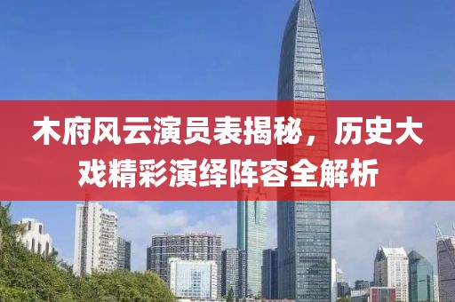 木府风云演员表揭秘，历史大戏精彩演绎阵容全解析