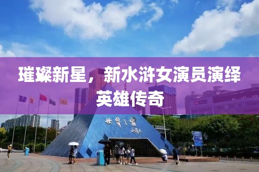 璀璨新星，新水浒女演员演绎英雄传奇