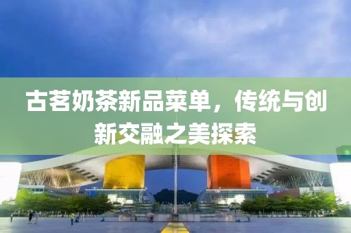 古茗奶茶新品菜单，传统与创新交融之美探索
