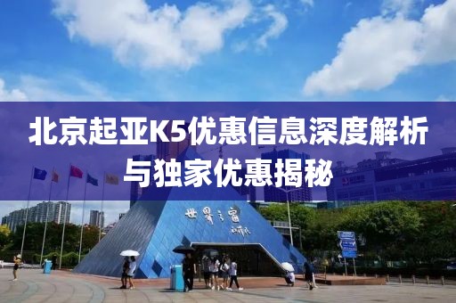 北京起亚K5优惠信息深度解析与独家优惠揭秘