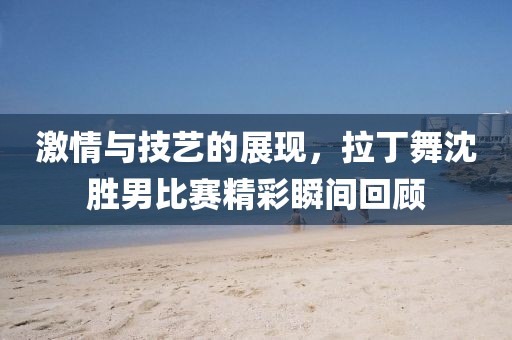 激情与技艺的展现，拉丁舞沈胜男比赛精彩瞬间回顾