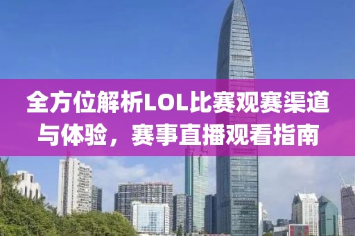 全方位解析LOL比赛观赛渠道与体验，赛事直播观看指南