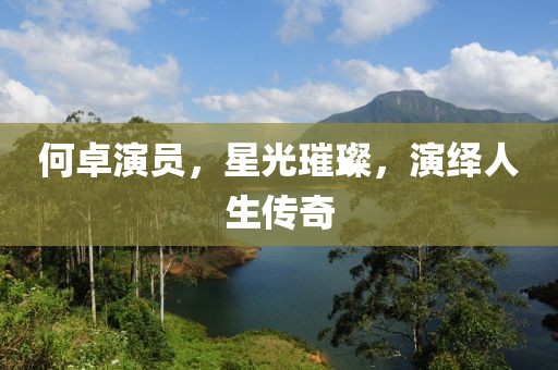 何卓演员，星光璀璨，演绎人生传奇