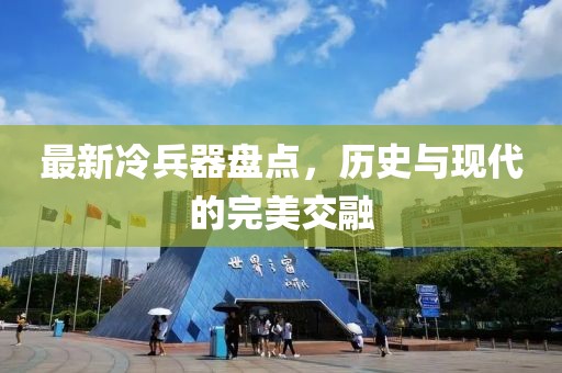 最新冷兵器盘点，历史与现代的完美交融
