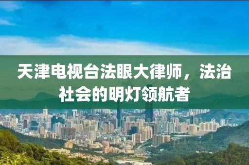 天津电视台法眼大律师，法治社会的明灯领航者