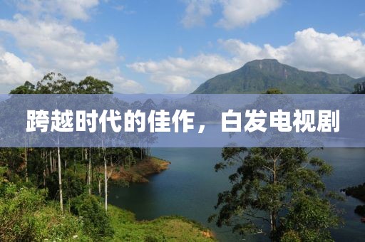 跨越时代的佳作，白发电视剧
