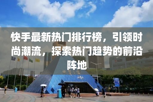 快手最新热门排行榜，引领时尚潮流，探索热门趋势的前沿阵地