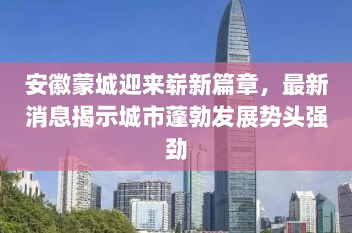 安徽蒙城迎来崭新篇章，最新消息揭示城市蓬勃发展势头强劲