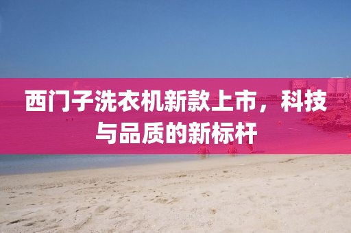 西门子洗衣机新款上市，科技与品质的新标杆