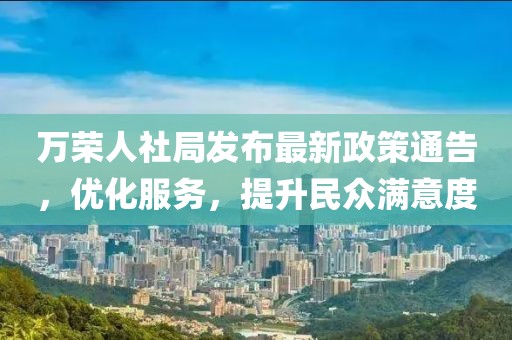 万荣人社局发布最新政策通告，优化服务，提升民众满意度