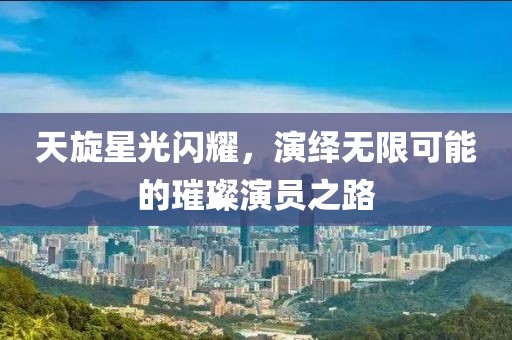 天旋星光闪耀，演绎无限可能的璀璨演员之路