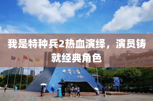 我是特种兵2热血演绎，演员铸就经典角色