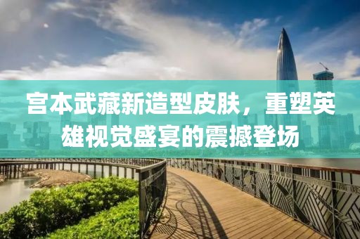 宫本武藏新造型皮肤，重塑英雄视觉盛宴的震撼登场