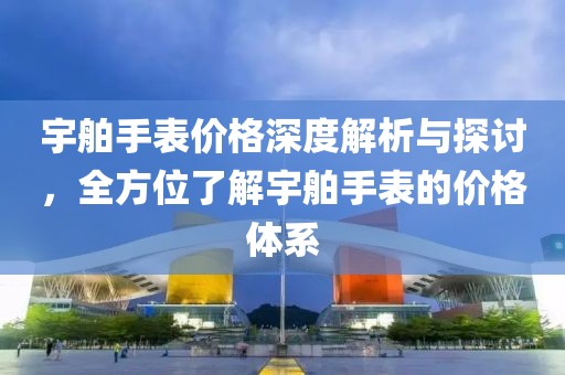 宇舶手表价格深度解析与探讨，全方位了解宇舶手表的价格体系
