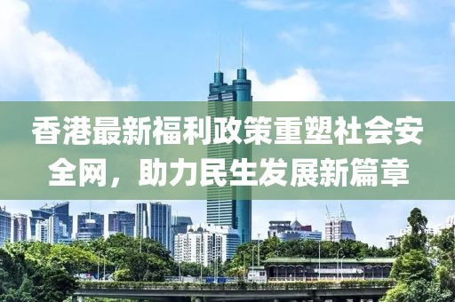香港最新福利政策重塑社会安全网，助力民生发展新篇章