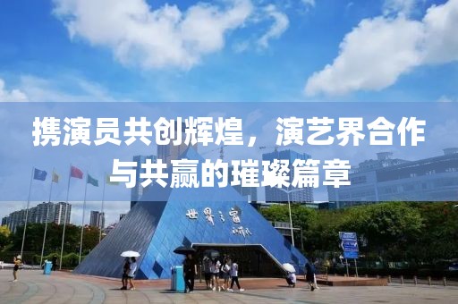 携演员共创辉煌，演艺界合作与共赢的璀璨篇章