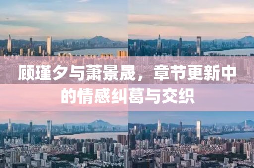 顾瑾夕与萧景晟，章节更新中的情感纠葛与交织