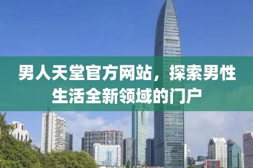 男人天堂官方网站，探索男性生活全新领域的门户