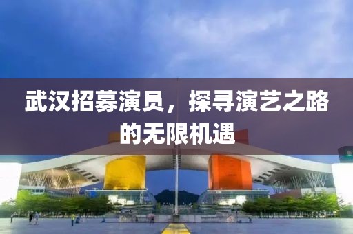 武汉招募演员，探寻演艺之路的无限机遇