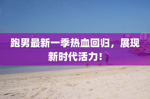 跑男最新一季热血回归，展现新时代活力！