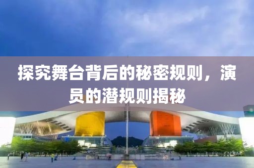 探究舞台背后的秘密规则，演员的潜规则揭秘