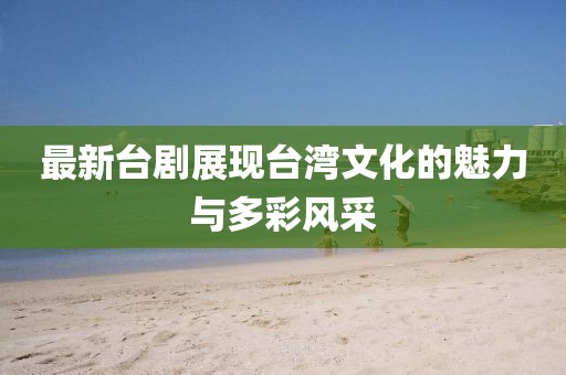 最新台剧展现台湾文化的魅力与多彩风采