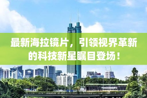 最新海拉镜片，引领视界革新的科技新星瞩目登场！