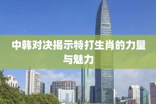 中韩对决揭示特打生肖的力量与魅力