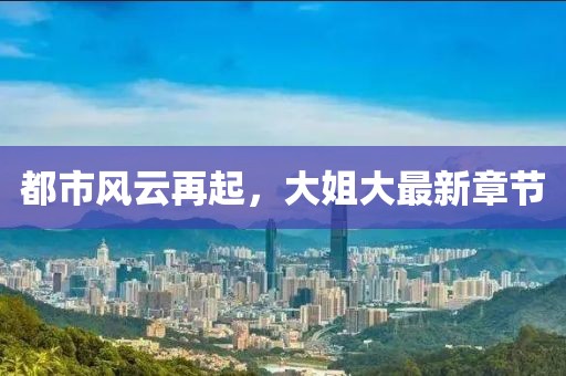都市风云再起，大姐大最新章节