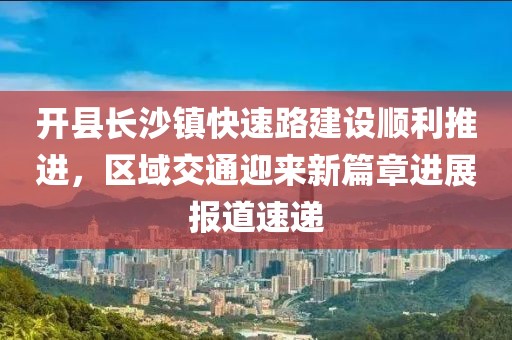 开县长沙镇快速路建设顺利推进，区域交通迎来新篇章进展报道速递