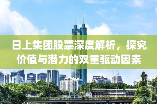 日上集团股票深度解析，探究价值与潜力的双重驱动因素