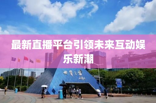 最新直播平台引领未来互动娱乐新潮