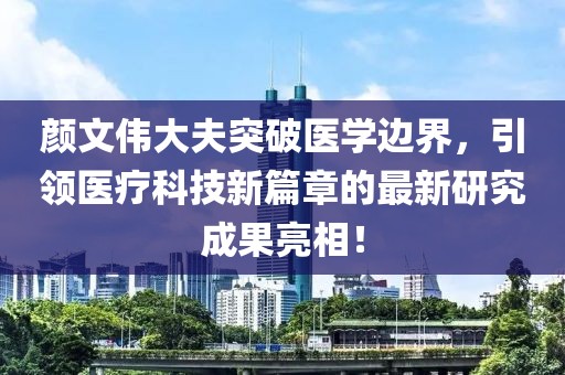 颜文伟大夫突破医学边界，引领医疗科技新篇章的最新研究成果亮相！