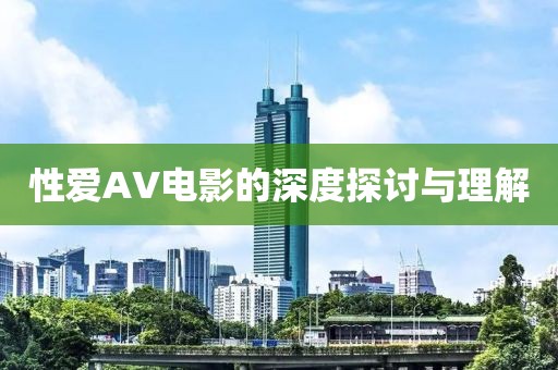 性爱AV电影的深度探讨与理解