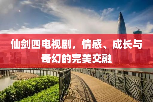 仙剑四电视剧，情感、成长与奇幻的完美交融