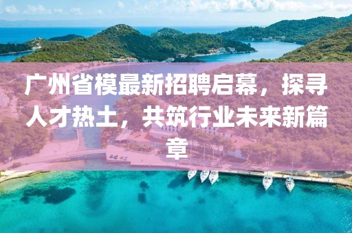 广州省模最新招聘启幕，探寻人才热土，共筑行业未来新篇章