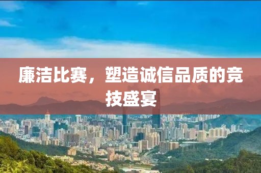 廉洁比赛，塑造诚信品质的竞技盛宴