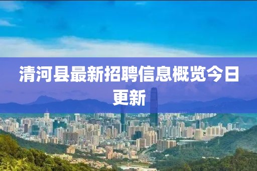 清河县最新招聘信息概览今日更新
