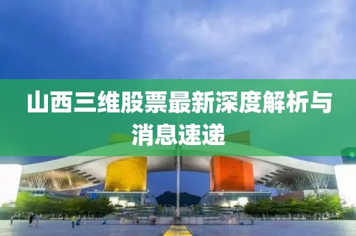 山西三维股票最新深度解析与消息速递