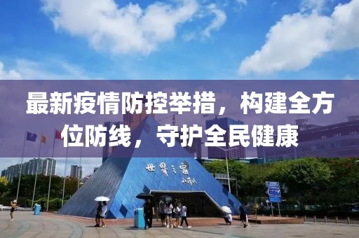 最新疫情防控举措，构建全方位防线，守护全民健康