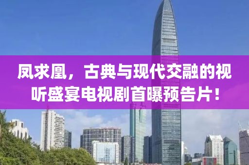 凤求凰，古典与现代交融的视听盛宴电视剧首曝预告片！