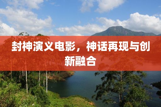 封神演义电影，神话再现与创新融合