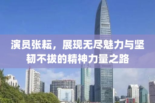 演员张耘，展现无尽魅力与坚韧不拔的精神力量之路